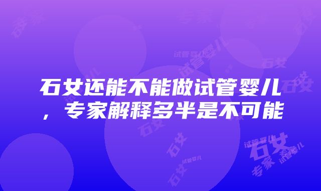 石女还能不能做试管婴儿，专家解释多半是不可能