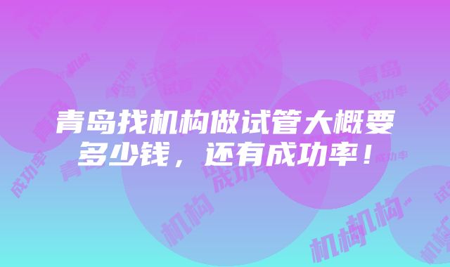 青岛找机构做试管大概要多少钱，还有成功率！