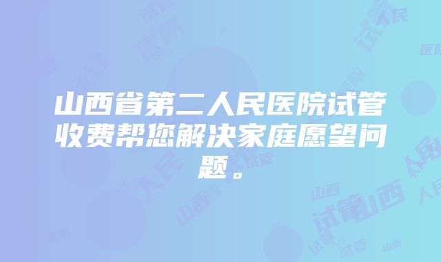 山西省第二人民医院试管收费帮您解决家庭愿望问题。