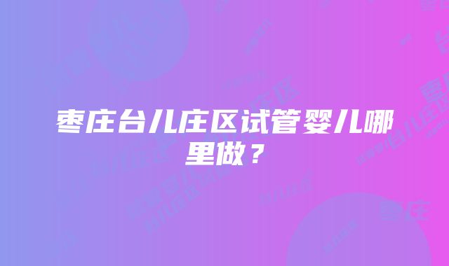 枣庄台儿庄区试管婴儿哪里做？