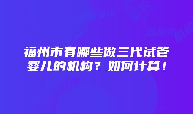 福州市有哪些做三代试管婴儿的机构？如何计算！