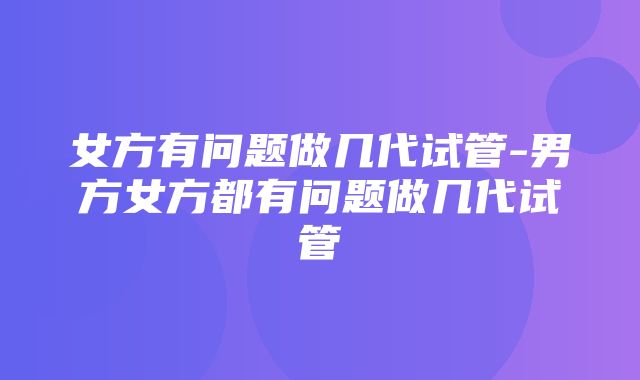 女方有问题做几代试管-男方女方都有问题做几代试管