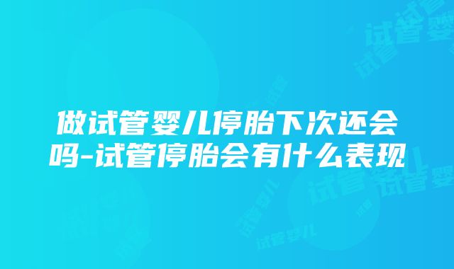 做试管婴儿停胎下次还会吗-试管停胎会有什么表现