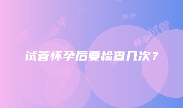 试管怀孕后要检查几次？