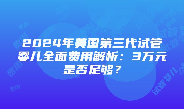 2024年美国第三代试管婴儿全面费用解析：3万元是否足够？