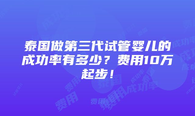 泰国做第三代试管婴儿的成功率有多少？费用10万起步！