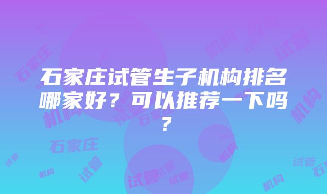 石家庄试管生子机构排名哪家好？可以推荐一下吗？