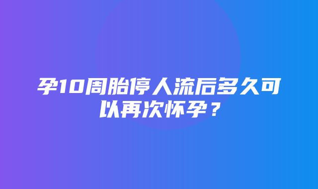 孕10周胎停人流后多久可以再次怀孕？