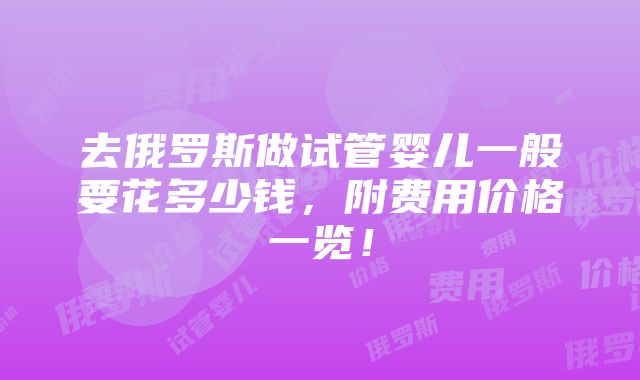 去俄罗斯做试管婴儿一般要花多少钱，附费用价格一览！