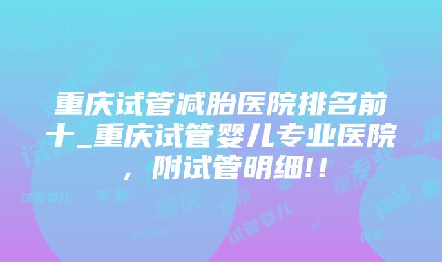 重庆试管减胎医院排名前十_重庆试管婴儿专业医院，附试管明细!！