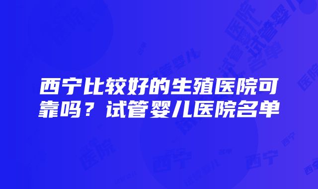 西宁比较好的生殖医院可靠吗？试管婴儿医院名单