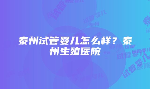 泰州试管婴儿怎么样？泰州生殖医院