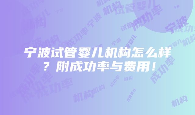 宁波试管婴儿机构怎么样？附成功率与费用！