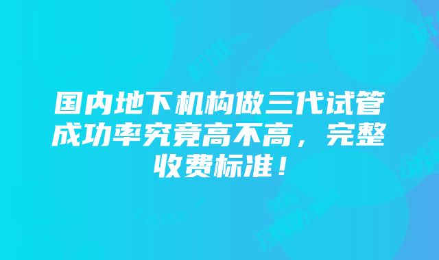 国内地下机构做三代试管成功率究竟高不高，完整收费标准！