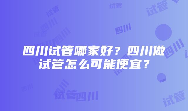 四川试管哪家好？四川做试管怎么可能便宜？