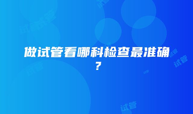 做试管看哪科检查最准确？