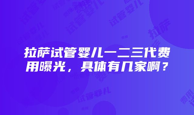 拉萨试管婴儿一二三代费用曝光，具体有几家啊？