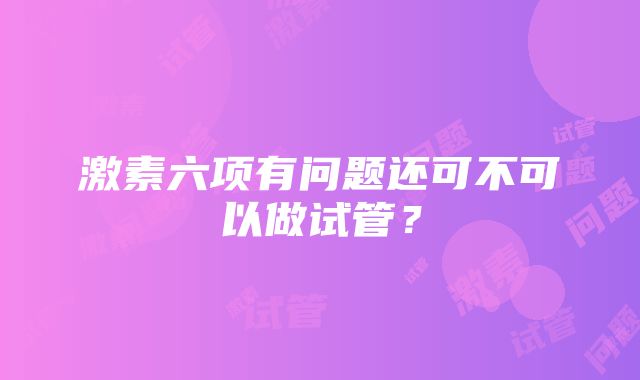 激素六项有问题还可不可以做试管？