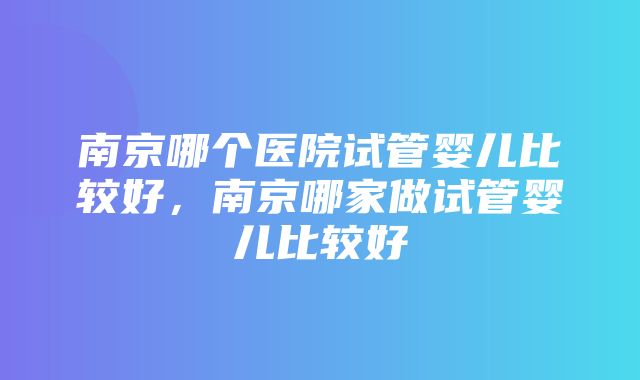 南京哪个医院试管婴儿比较好，南京哪家做试管婴儿比较好