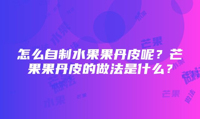 怎么自制水果果丹皮呢？芒果果丹皮的做法是什么？