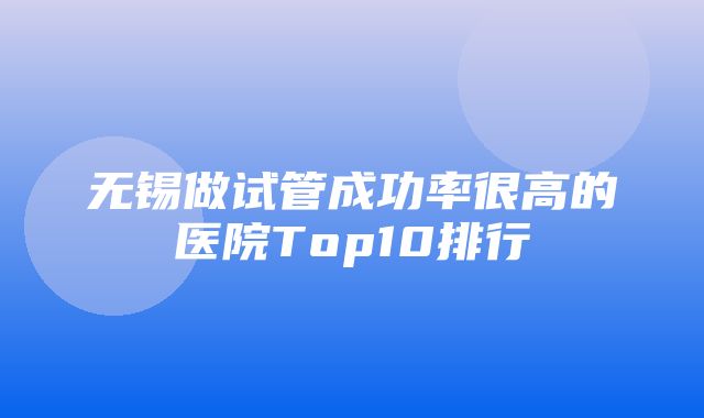 无锡做试管成功率很高的医院Top10排行