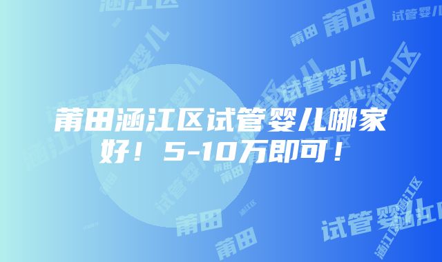 莆田涵江区试管婴儿哪家好！5-10万即可！