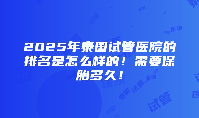 2025年泰国试管医院的排名是怎么样的！需要保胎多久！