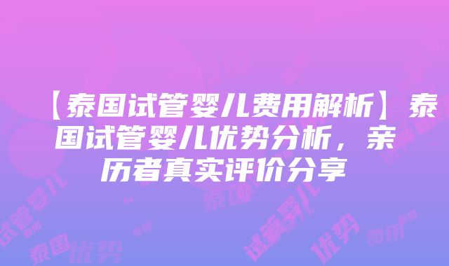 【泰国试管婴儿费用解析】泰国试管婴儿优势分析，亲历者真实评价分享