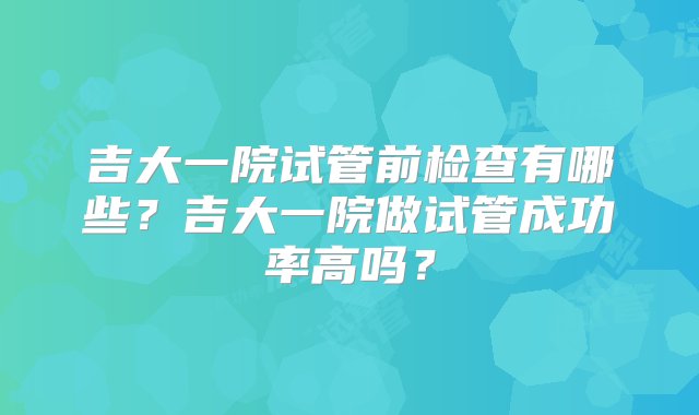 吉大一院试管前检查有哪些？吉大一院做试管成功率高吗？