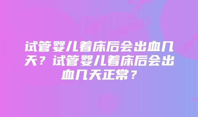 试管婴儿着床后会出血几天？试管婴儿着床后会出血几天正常？