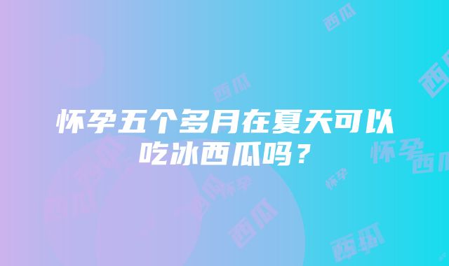 怀孕五个多月在夏天可以吃冰西瓜吗？