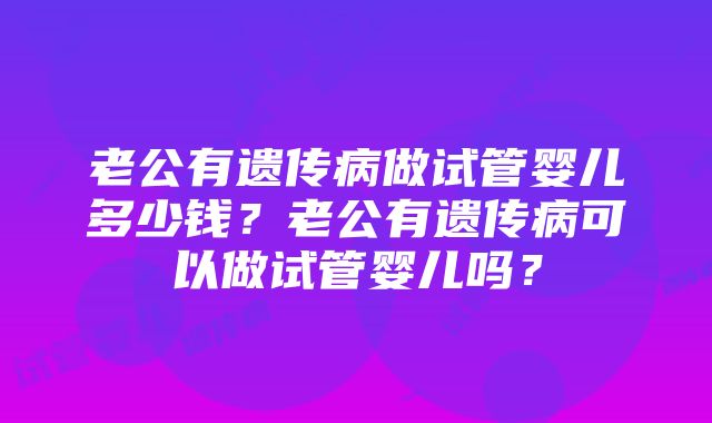 老公有遗传病做试管婴儿多少钱？老公有遗传病可以做试管婴儿吗？