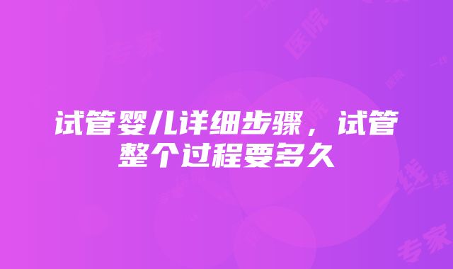 试管婴儿详细步骤，试管整个过程要多久