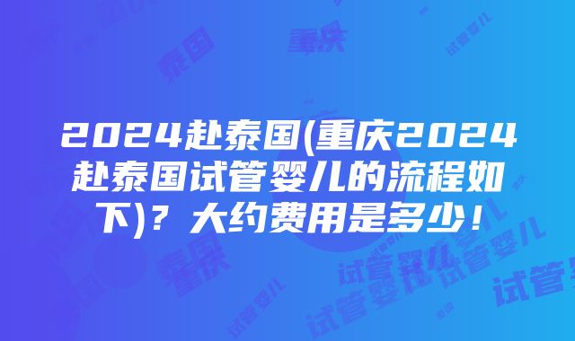 2024赴泰国(重庆2024赴泰国试管婴儿的流程如下)？大约费用是多少！