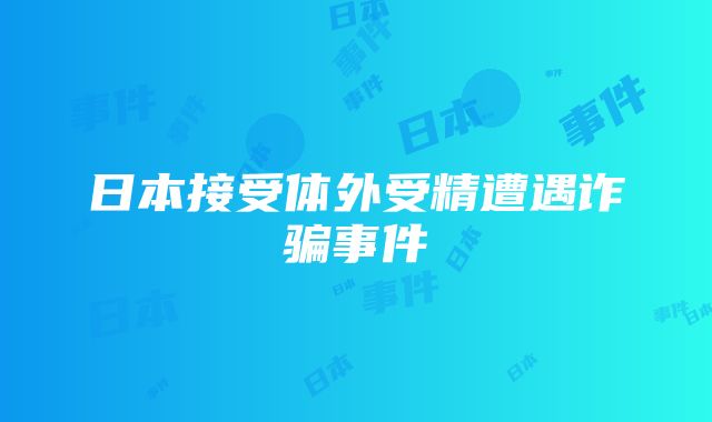 日本接受体外受精遭遇诈骗事件