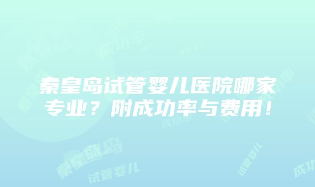 秦皇岛试管婴儿医院哪家专业？附成功率与费用！