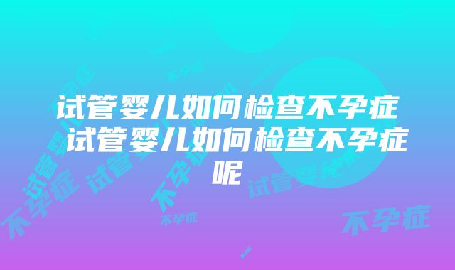 试管婴儿如何检查不孕症 试管婴儿如何检查不孕症呢