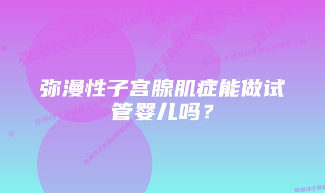 弥漫性子宫腺肌症能做试管婴儿吗？