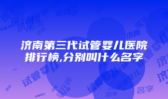 济南第三代试管婴儿医院排行榜,分别叫什么名字