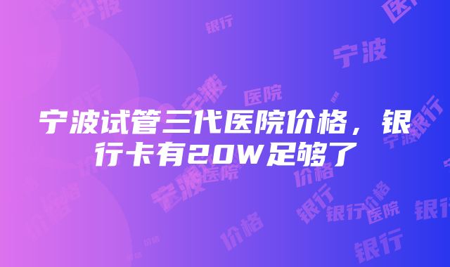 宁波试管三代医院价格，银行卡有20W足够了