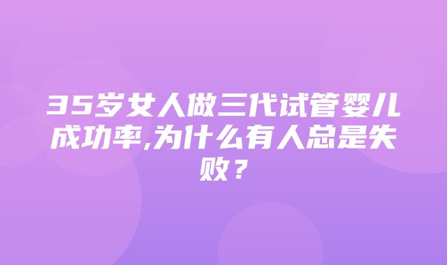 35岁女人做三代试管婴儿成功率,为什么有人总是失败？