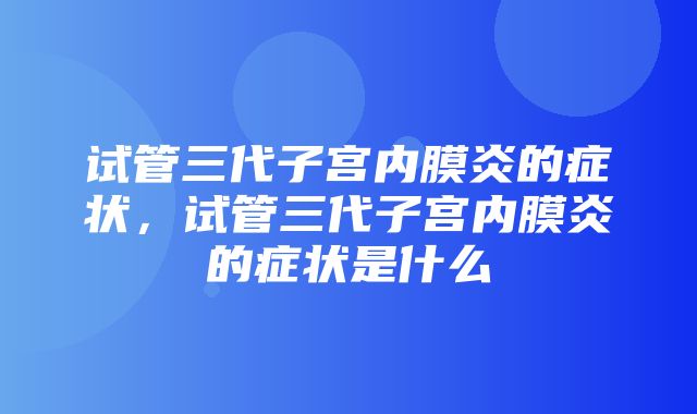 试管三代子宫内膜炎的症状，试管三代子宫内膜炎的症状是什么