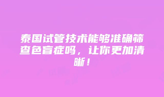 泰国试管技术能够准确筛查色盲症吗，让你更加清晰！