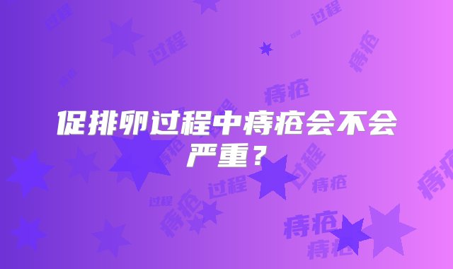 促排卵过程中痔疮会不会严重？