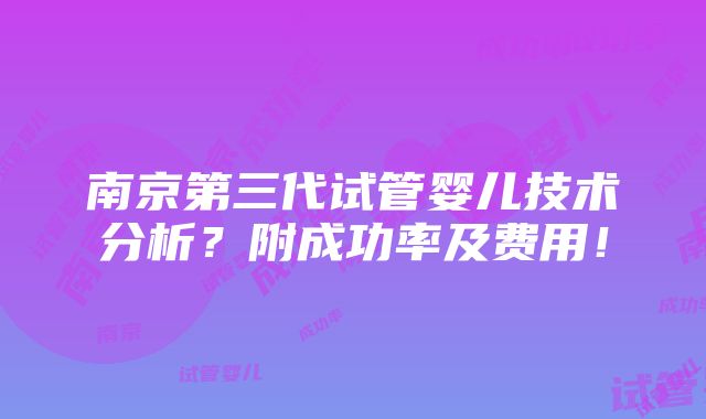 南京第三代试管婴儿技术分析？附成功率及费用！