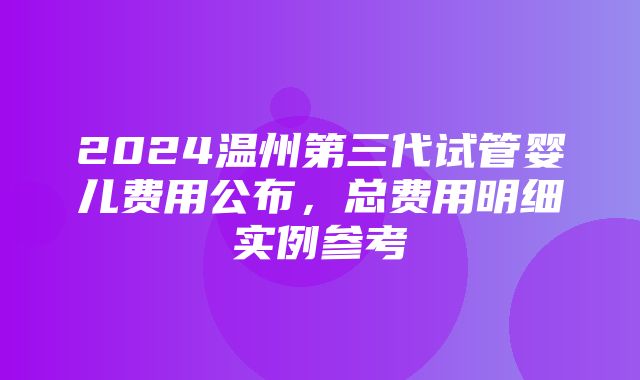 2024温州第三代试管婴儿费用公布，总费用明细实例参考