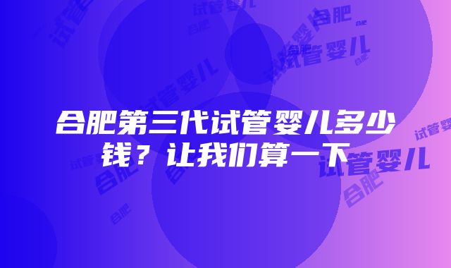 合肥第三代试管婴儿多少钱？让我们算一下