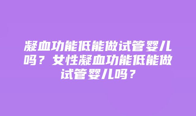 凝血功能低能做试管婴儿吗？女性凝血功能低能做试管婴儿吗？