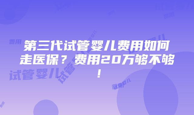 第三代试管婴儿费用如何走医保？费用20万够不够！