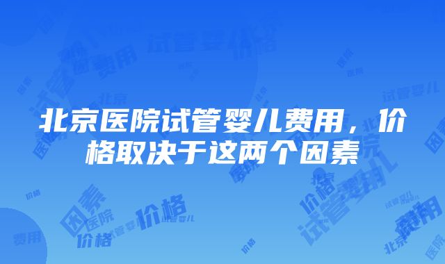 北京医院试管婴儿费用，价格取决于这两个因素